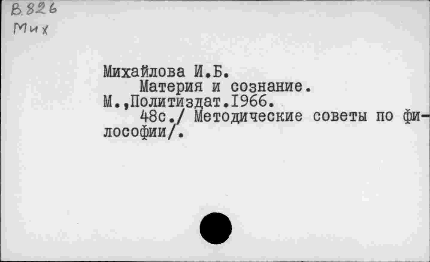 ﻿Ми/
Михайлова И.Б.
Материя и сознание.
М.,Политиздат.1966.
48с./ Методические советы по фи лософии/.